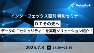 【7/3インターフェックス直前 特別セミナー】ＤＩその先へ　データの”セキュリティ”を実現ソリューション紹介！